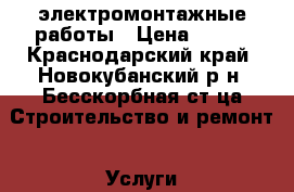 электромонтажные работы › Цена ­ 800 - Краснодарский край, Новокубанский р-н, Бесскорбная ст-ца Строительство и ремонт » Услуги   . Краснодарский край